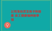 公司发放灵芝孢子粉胶囊 员工健康福利新举措