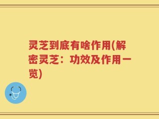 灵芝到底有啥作用(解密灵芝：功效及作用一览)
