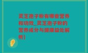 灵芝孢子粉有哪些营养和功效_灵芝孢子粉的营养成分与健康益处解析)
