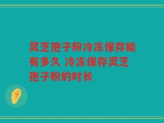 灵芝孢子粉冷冻保存能有多久 冷冻保存灵芝孢子粉的时长