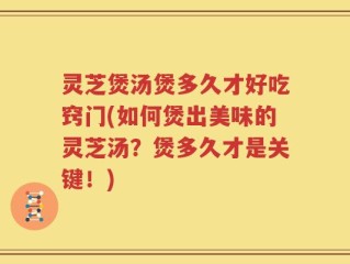灵芝煲汤煲多久才好吃窍门(如何煲出美味的灵芝汤？煲多久才是关键！)