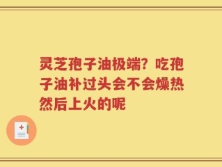 灵芝孢子油极端？吃孢子油补过头会不会燥热然后上火的呢