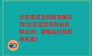 北京宝灵芝科技有限公司(北京宝灵芝科技有限公司：保健品行业的领先者)