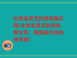 北京宝灵芝科技有限公司(北京宝灵芝科技有限公司：保健品行业的领先者)