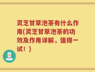 灵芝甘草泡茶有什么作用(灵芝甘草泡茶的功效及作用详解，值得一试！)