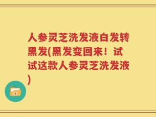 人参灵芝洗发液白发转黑发(黑发变回来！试试这款人参灵芝洗发液)