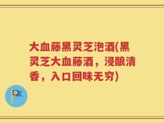 大血藤黑灵芝泡酒(黑灵芝大血藤酒，浸酿清香，入口回味无穷)