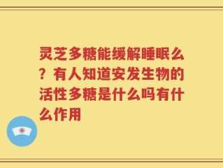 灵芝多糖能缓解睡眠么？有人知道安发生物的活性多糖是什么吗有什么作用