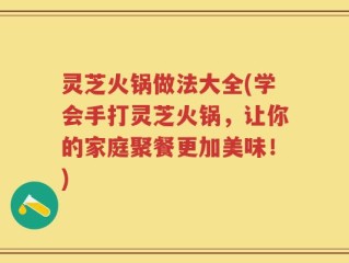 灵芝火锅做法大全(学会手打灵芝火锅，让你的家庭聚餐更加美味！)