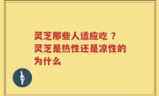 灵芝那些人适应吃 ？灵芝是热性还是凉性的为什么