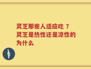 灵芝那些人适应吃 ？灵芝是热性还是凉性的为什么