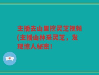 主播去山里挖灵芝视频(主播山林采灵芝，发现惊人秘密！