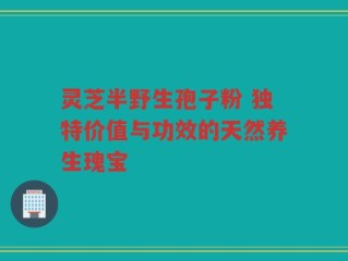 灵芝半野生孢子粉 独特价值与功效的天然养生瑰宝