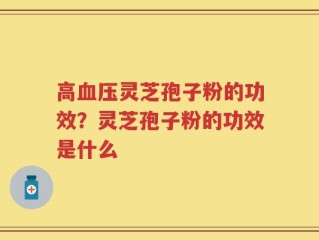高血压灵芝孢子粉的功效？灵芝孢子粉的功效是什么