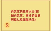 肉灵芝的故事大全(探秘肉灵芝：奇妙的生长历程以及保健功效)