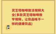 灵芝塔咖啡做法视频大全(多款灵芝塔咖啡教学视频，让你品味不一样的健康饮品)