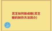 灵芝如何做成糖(灵芝糖的制作方法简介)