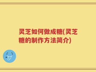 灵芝如何做成糖(灵芝糖的制作方法简介)