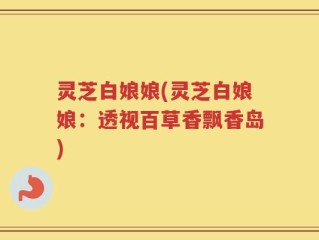 灵芝白娘娘(灵芝白娘娘：透视百草香飘香岛)