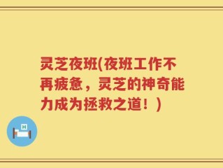灵芝夜班(夜班工作不再疲惫，灵芝的神奇能力成为拯救之道！)