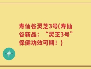寿仙谷灵芝3号(寿仙谷新品：“灵芝3号”保健功效可期！)