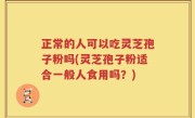 正常的人可以吃灵芝孢子粉吗(灵芝孢子粉适合一般人食用吗？)