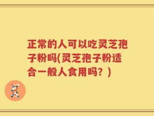 正常的人可以吃灵芝孢子粉吗(灵芝孢子粉适合一般人食用吗？)