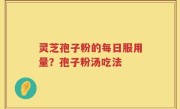 灵芝孢子粉的每日服用量？孢子粉汤吃法