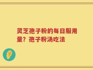 灵芝孢子粉的每日服用量？孢子粉汤吃法