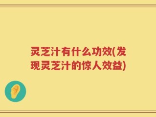 灵芝汁有什么功效(发现灵芝汁的惊人效益)