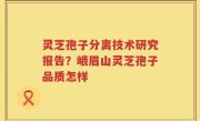 灵芝孢子分离技术研究报告？峨眉山灵芝孢子品质怎样