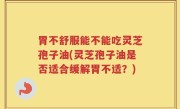 胃不舒服能不能吃灵芝孢子油(灵芝孢子油是否适合缓解胃不适？)