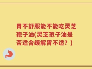 胃不舒服能不能吃灵芝孢子油(灵芝孢子油是否适合缓解胃不适？)