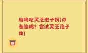 脑鸣吃灵芝孢子粉(改善脑鸣？尝试灵芝孢子粉)