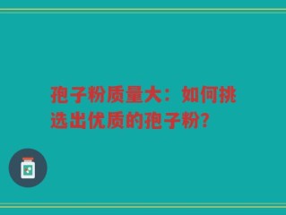 孢子粉质量大：如何挑选出优质的孢子粉？