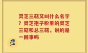 灵芝三萜又叫什么名字？灵芝孢子粉里的灵芝三萜和总三萜，说的是一回事吗