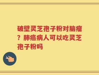 破壁灵芝孢子粉对脑瘤？肺癌病人可以吃灵芝孢子粉吗