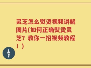 灵芝怎么熨烫视频讲解图片(如何正确熨烫灵芝？教你一招视频教程！)