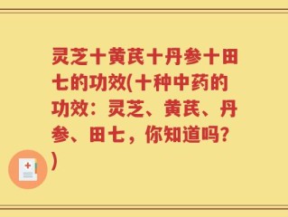 灵芝十黄芪十丹参十田七的功效(十种中药的功效：灵芝、黄芪、丹参、田七，你知道吗？)