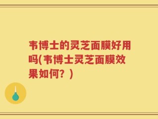 韦博士的灵芝面膜好用吗(韦博士灵芝面膜效果如何？)