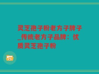 灵芝孢子粉老方子牌子_传统老方子品牌：优质灵芝孢子粉