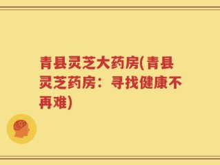 青县灵芝大药房(青县灵芝药房：寻找健康不再难)