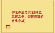御芝赤蓝之灵芝(红蓝灵芝之争：御芝赤蓝的巨头之战)