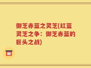 御芝赤蓝之灵芝(红蓝灵芝之争：御芝赤蓝的巨头之战)