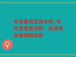 半月里灵芝孢子粉_半月灵芝孢子粉：高效养生保健新选择