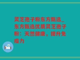 灵芝孢子粉东方甄选_东方甄选优质灵芝孢子粉：天然健康，提升免疫力