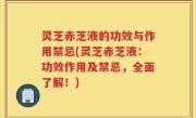灵芝赤芝液的功效与作用禁忌(灵芝赤芝液：功效作用及禁忌，全面了解！)