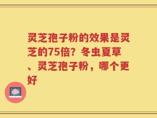 灵芝孢子粉的效果是灵芝的75倍？冬虫夏草、灵芝孢子粉，哪个更好
