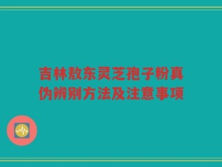 吉林敖东灵芝孢子粉真伪辨别方法及注意事项