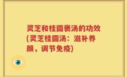 灵芝和桂圆褒汤的功效(灵芝桂圆汤：滋补养颜，调节免疫)